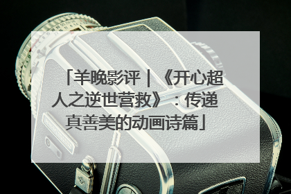 羊晚影评｜《开心超人之逆世营救》：传递真善美的动画诗篇