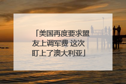 美国再度要求盟友上调军费 这次盯上了澳大利亚
