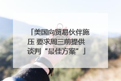 美国向贸易伙伴施压 要求周三前提供谈判“最佳方案”