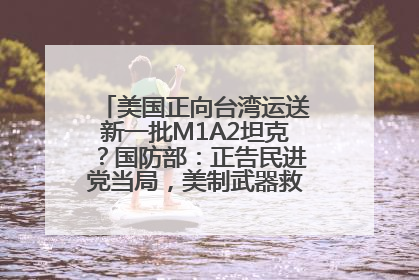美国正向台湾运送新一批M1A2坦克？国防部：正告民进党当局，美制武器救不了自己的命