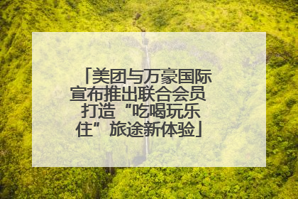 美团与万豪国际宣布推出联合会员 打造“吃喝玩乐住”旅途新体验