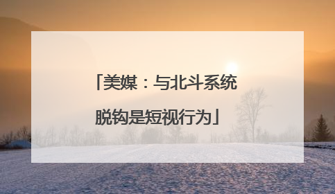 美媒：与北斗系统脱钩是短视行为