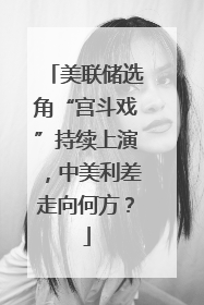 美联储选角“宫斗戏”持续上演，中美利差走向何方？