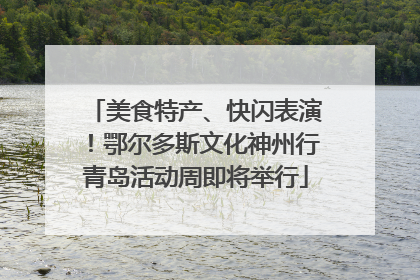 美食特产、快闪表演！鄂尔多斯文化神州行青岛活动周即将举行