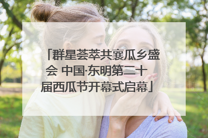 群星荟萃共襄瓜乡盛会 中国·东明第二十届西瓜节开幕式启幕