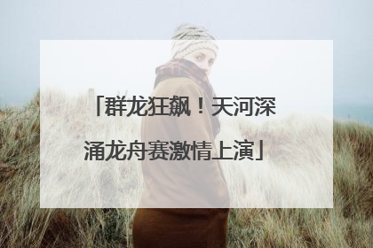 群龙狂飙！天河深涌龙舟赛激情上演