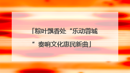 粽叶飘香处“乐动蓉城”奏响文化惠民新曲