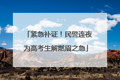 紧急补证！民警连夜为高考生解燃眉之急