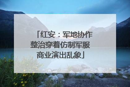 红安：军地协作整治穿着仿制军服商业演出乱象