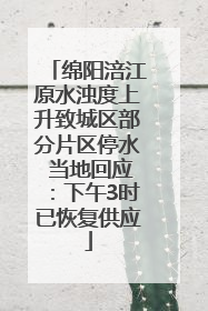 绵阳涪江原水浊度上升致城区部分片区停水 当地回应：下午3时已恢复供应