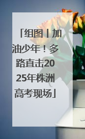 组图丨加油少年！多路直击2025年株洲高考现场