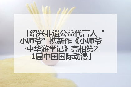绍兴非遗公益代言人“小师爷”携新作《小师爷·中华游学记》亮相第21届中国国际动漫