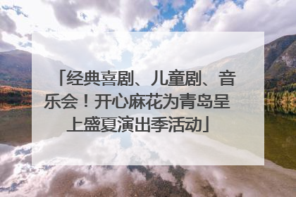 经典喜剧、儿童剧、音乐会！开心麻花为青岛呈上盛夏演出季活动