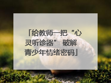 给教师一把“心灵听诊器” 破解青少年情绪密码