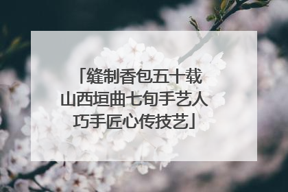 缝制香包五十载 山西垣曲七旬手艺人巧手匠心传技艺