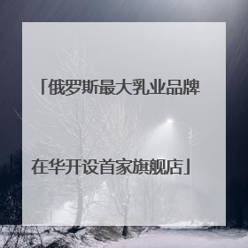 俄罗斯最大乳业品牌在华开设首家旗舰店