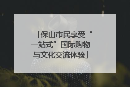 保山市民享受“一站式”国际购物与文化交流体验