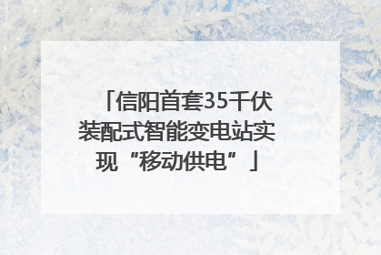 信阳首套35千伏装配式智能变电站实现“移动供电”