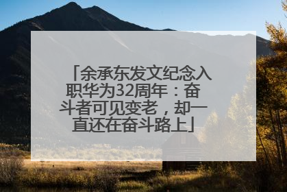 余承东发文纪念入职华为32周年：奋斗者可见变老，却一直还在奋斗路上