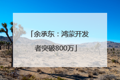 余承东：鸿蒙开发者突破800万