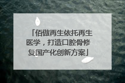 佰傲再生依托再生医学，打造口腔骨修复国产化创新方案