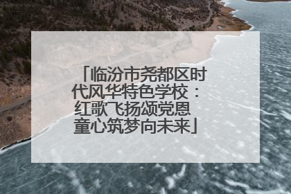 临汾市尧都区时代风华特色学校：红歌飞扬颂党恩 童心筑梦向未来