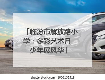 临汾市解放路小学：多彩艺术月 少年展风华