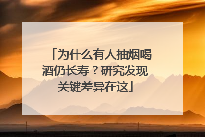 为什么有人抽烟喝酒仍长寿？研究发现关键差异在这