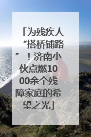 为残疾人“搭桥铺路”！济南小伙点燃1000余个残障家庭的希望之光