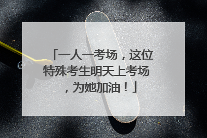 一人一考场，这位特殊考生明天上考场，为她加油！
