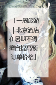 一周旅游｜北京酒店在暑期不得擅自提高预订单价格