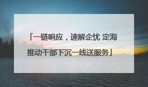 一链响应，速解企忧 定海推动干部下沉一线送服务