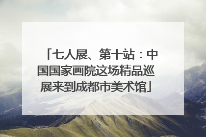 七人展、第十站：中国国家画院这场精品巡展来到成都市美术馆