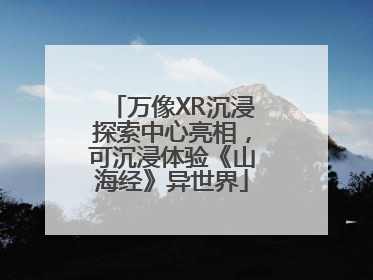 万像XR沉浸探索中心亮相，可沉浸体验《山海经》异世界