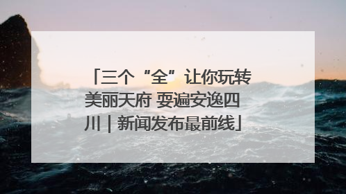 三个“全”让你玩转美丽天府 耍遍安逸四川｜新闻发布最前线