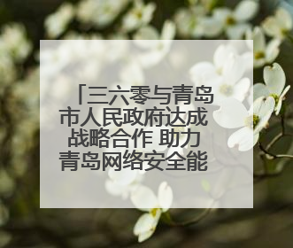三六零与青岛市人民政府达成战略合作 助力青岛网络安全能力建设