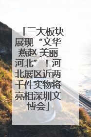 三大板块展现“文华燕赵 美丽河北”！河北展区近两千件实物将亮相深圳文博会