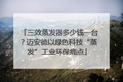 三效蒸发器多少钱一台？迈安德以绿色科技“蒸发”工业环保痛点