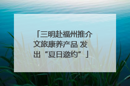 三明赴福州推介文旅康养产品 发出“夏日邀约”