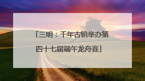 三明：千年古镇举办第四十七届端午龙舟赛