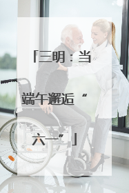 三明：当端午邂逅“六一”