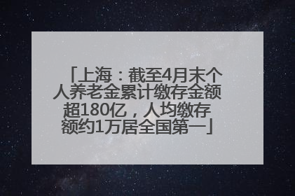 上海：截至4月末个人养老金累计缴存金额超180亿，人均缴存额约1万居全国第一
