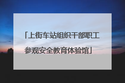 上街车站组织干部职工参观安全教育体验馆