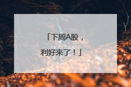 下周A股，利好来了！
