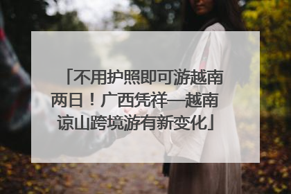 不用护照即可游越南两日！广西凭祥—越南谅山跨境游有新变化
