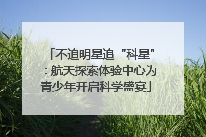 不追明星追“科星”：航天探索体验中心为青少年开启科学盛宴