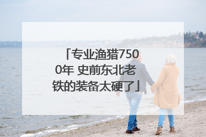 专业渔猎7500年 史前东北老铁的装备太硬了