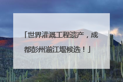 世界灌溉工程遗产，成都彭州湔江堰候选！