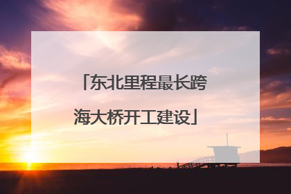 东北里程最长跨海大桥开工建设