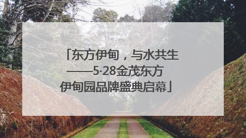 东方伊甸，与水共生——5·28金茂东方伊甸园品牌盛典启幕